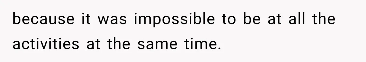 because it was impossible to be at all the activities at the same time.