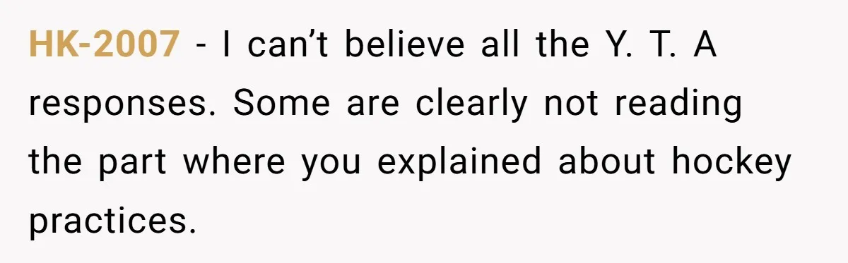 HK-2007 − I can’t believe all the Y. T. A responses. Some are clearly not reading the part where you explained about hockey practices.