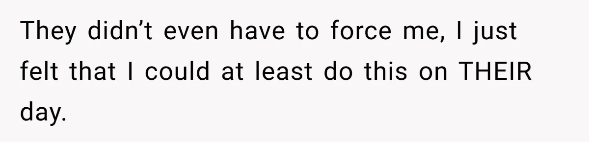 They didn’t even have to force me, I just felt that I could at least do this on THEIR day.
