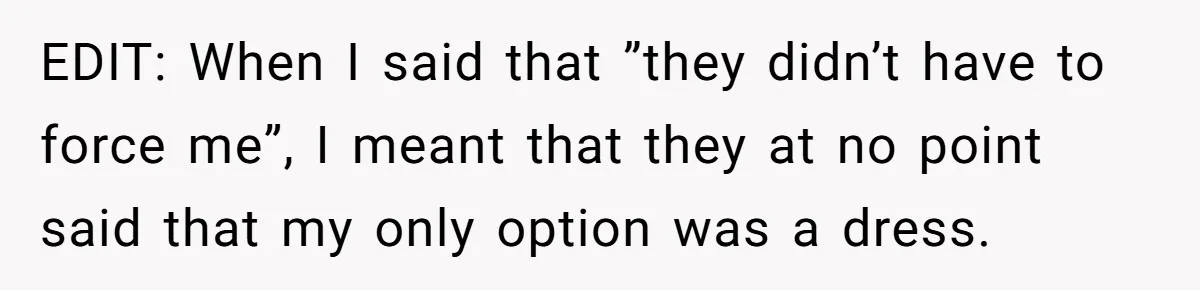 EDIT: When I said that ”they didn’t have to force me”, I meant that they at no point said that my only option was a dress.