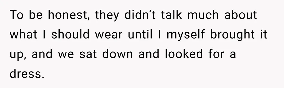 To be honest, they didn’t talk much about what I should wear until I myself brought it up, and we sat down and looked for a dress.