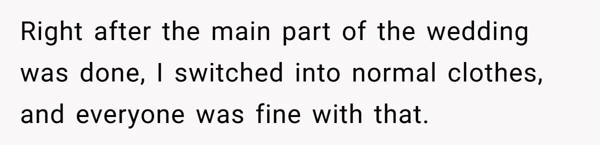 Right after the main part of the wedding was done, I switched into normal clothes, and everyone was fine with that.