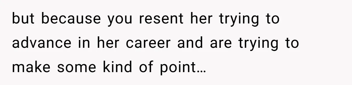 but because you resent her trying to advance in her career and are trying to make some kind of point…