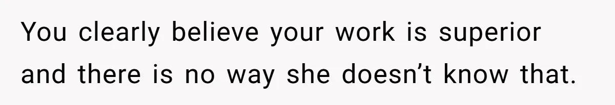 You clearly believe your work is superior and there is no way she doesn’t know that.