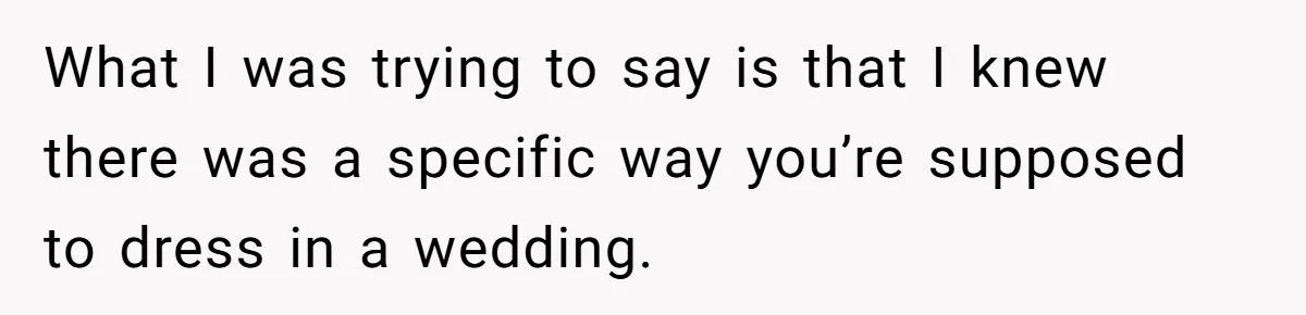 What I was trying to say is that I knew there was a specific way you’re supposed to dress in a wedding.