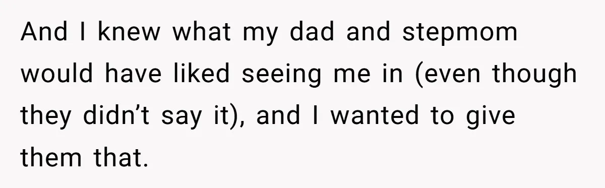 And I knew what my dad and stepmom would have liked seeing me in (even though they didn’t say it), and I wanted to give them that.