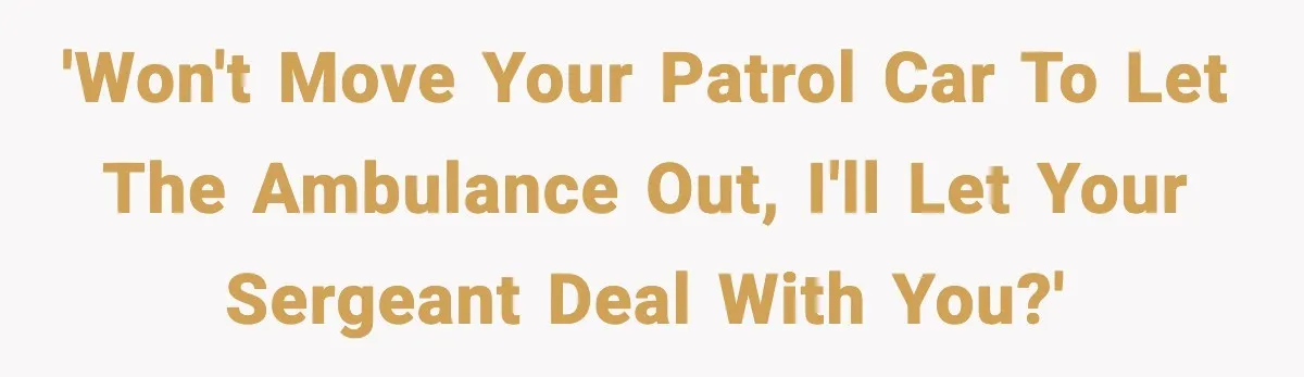 'Won't move your patrol car to let the ambulance out, I'll let your sergeant deal with you?'