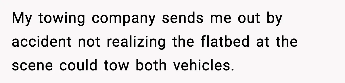 My towing company sends me out by accident not realizing the flatbed at the scene could tow both vehicles.