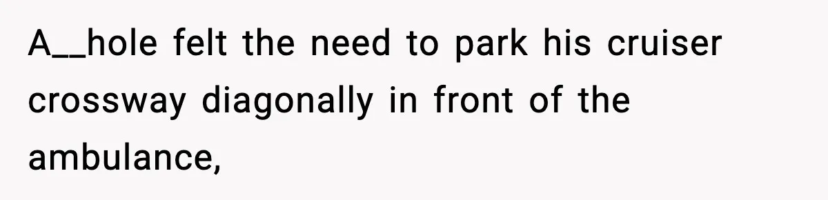 A__hole felt the need to park his cruiser crossway diagonally in front of the ambulance,