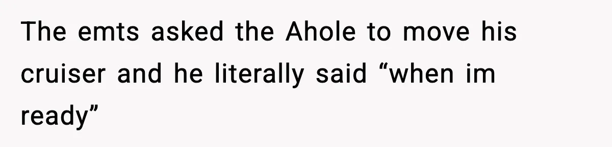 The emts asked the Ahole to move his cruiser and he literally said “when im ready”