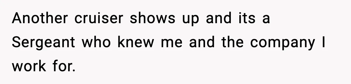 Another cruiser shows up and its a Sergeant who knew me and the company I work for.