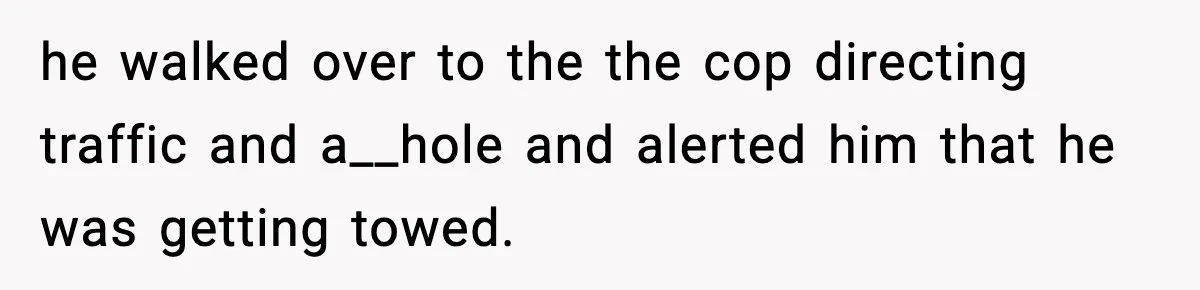 he walked over to the the cop directing traffic and a__hole and alerted him that he was getting towed.