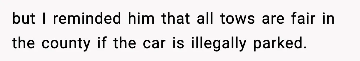 but I reminded him that all tows are fair in the county if the car is illegally parked.