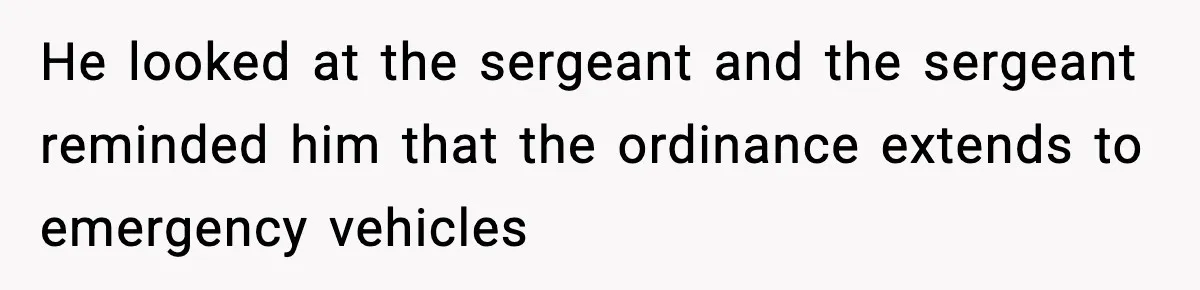 He looked at the sergeant and the sergeant reminded him that the ordinance extends to emergency vehicles