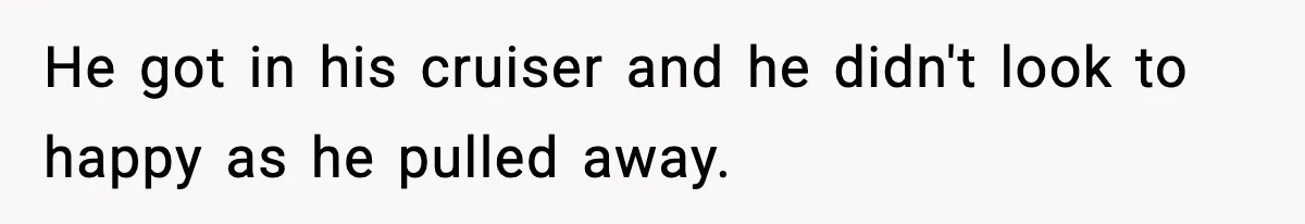 He got in his cruiser and he didn't look to happy as he pulled away.