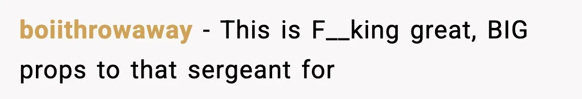 boiithrowaway − This is F__king great, BIG props to that sergeant for