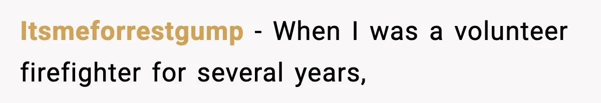 Itsmeforrestgump − When I was a volunteer firefighter for several years,