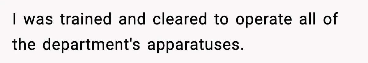 I was trained and cleared to operate all of the department's apparatuses.