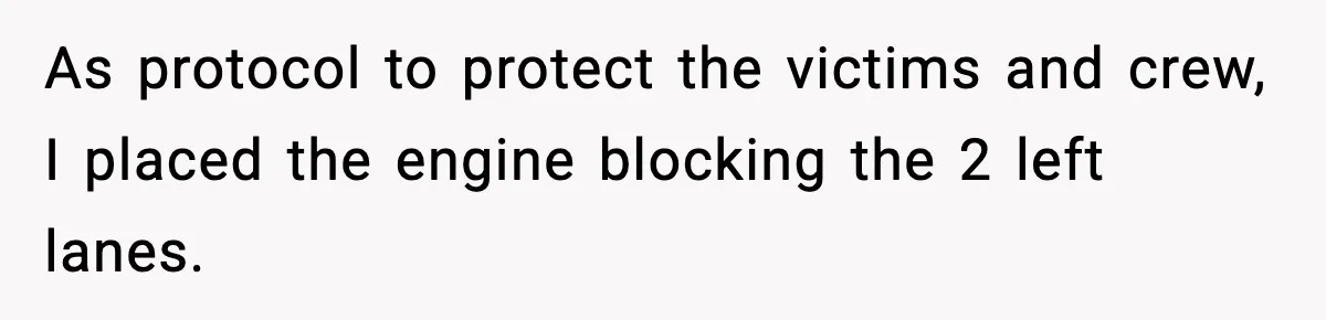 As protocol to protect the victims and crew, I placed the engine blocking the 2 left lanes.