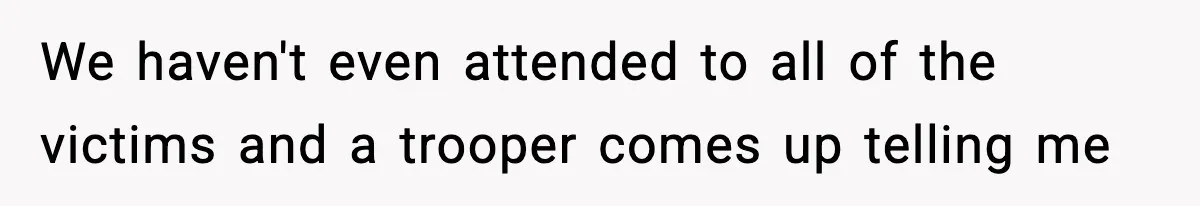 We haven't even attended to all of the victims and a trooper comes up telling me