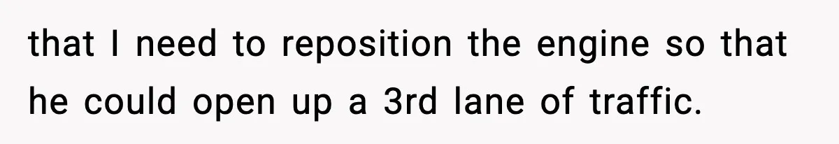 that I need to reposition the engine so that he could open up a 3rd lane of traffic.