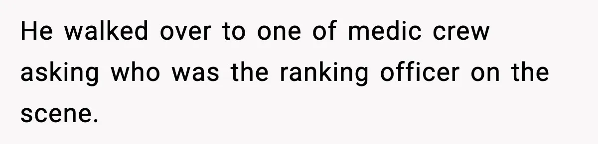 He walked over to one of medic crew asking who was the ranking officer on the scene.