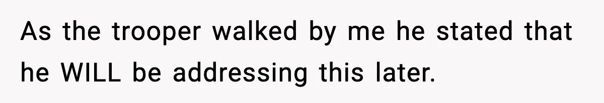 As the trooper walked by me he stated that he WILL be addressing this later.