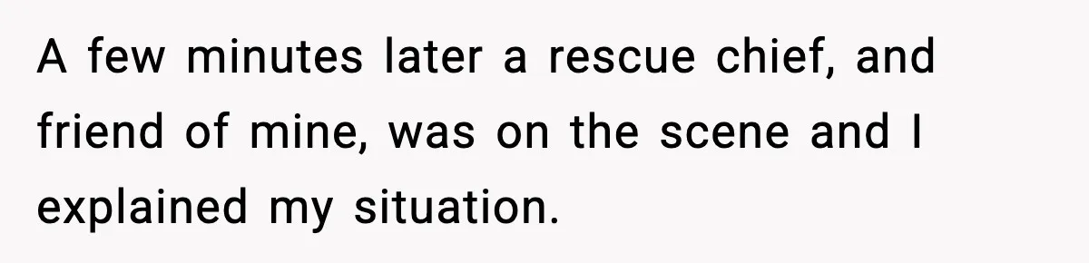 A few minutes later a rescue chief, and friend of mine, was on the scene and I explained my situation.