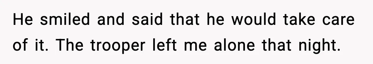 He smiled and said that he would take care of it. The trooper left me alone that night.
