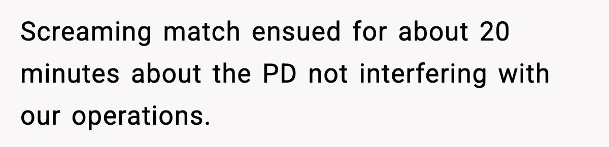 Screaming match ensued for about 20 minutes about the PD not interfering with our operations.