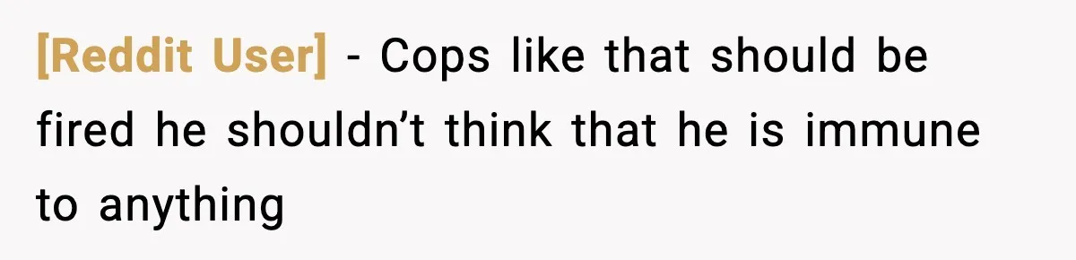[Reddit User] − Cops like that should be fired he shouldn’t think that he is immune to anything