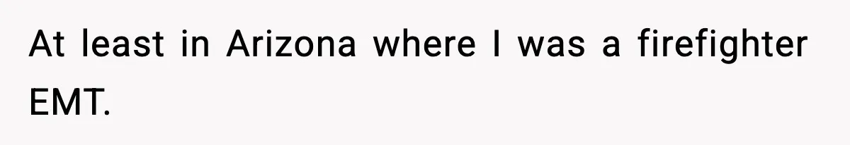 At least in Arizona where I was a firefighter EMT.