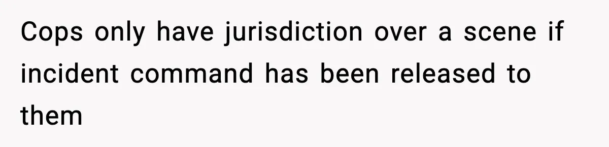 Cops only have jurisdiction over a scene if incident command has been released to them