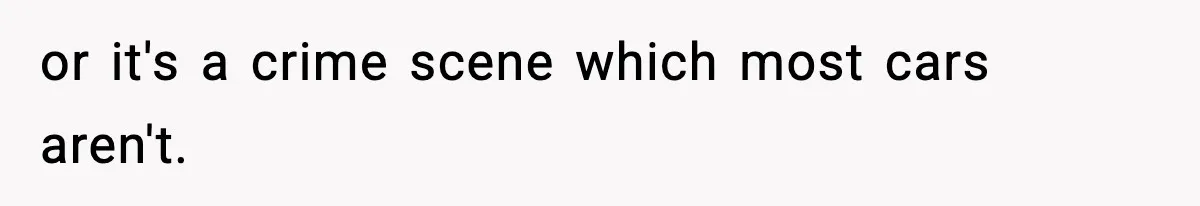 or it's a crime scene which most cars aren't.