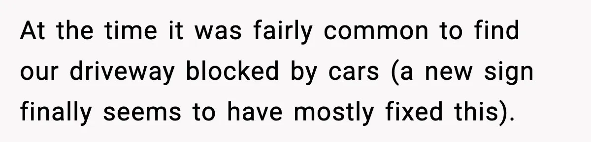 At the time it was fairly common to find our driveway blocked by cars (a new sign finally seems to have mostly fixed this).