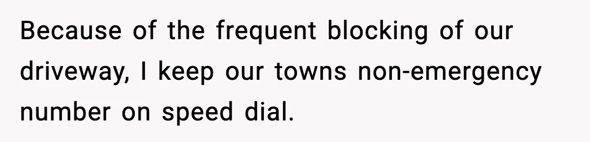 Because of the frequent blocking of our driveway, I keep our towns non-emergency number on speed dial.