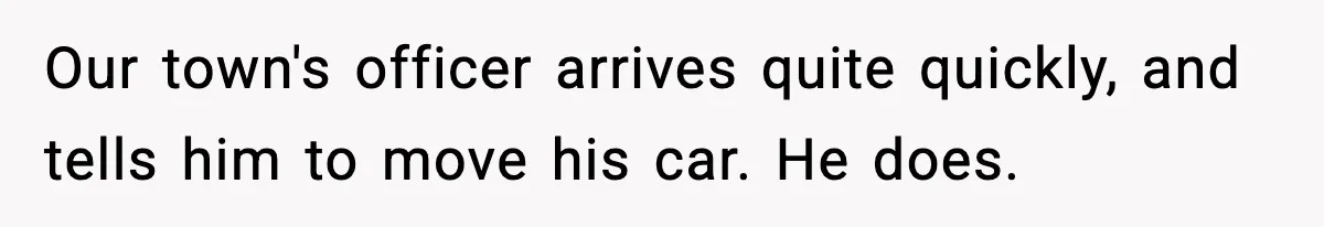 Our town's officer arrives quite quickly, and tells him to move his car. He does.