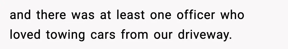 and there was at least one officer who loved towing cars from our driveway.