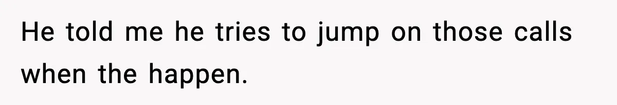 He told me he tries to jump on those calls when the happen.