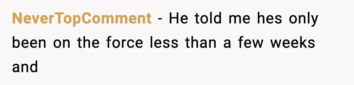 NeverTopComment − He told me hes only been on the force less than a few weeks and