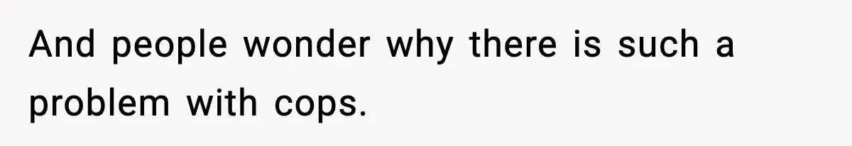 And people wonder why there is such a problem with cops.