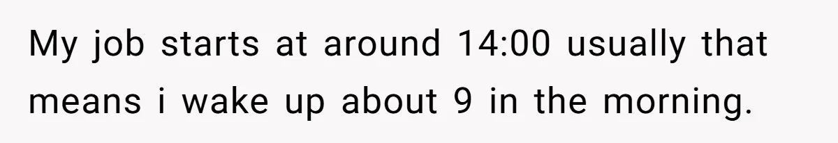 My job starts at around 14:00 usually that means i wake up about 9 in the morning.