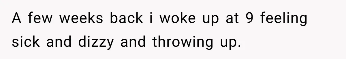 A few weeks back i woke up at 9 feeling sick and dizzy and throwing up.