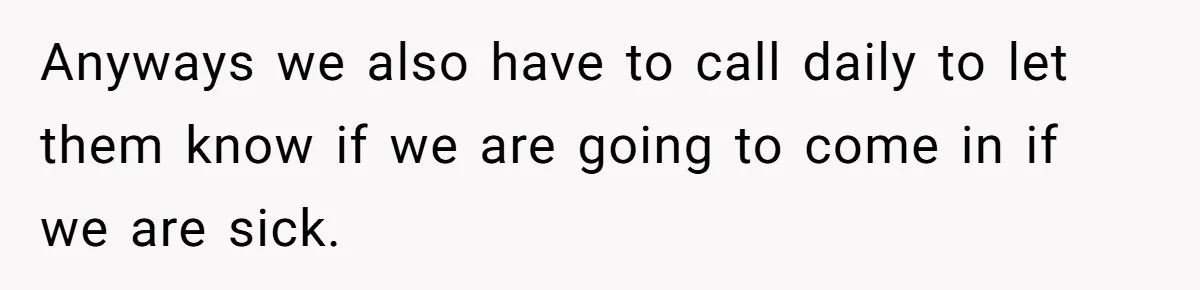 Anyways we also have to call daily to let them know if we are going to come in if we are sick.
