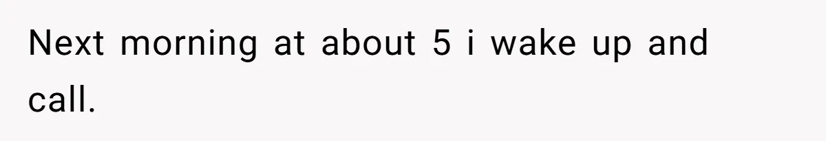 Next morning at about 5 i wake up and call.