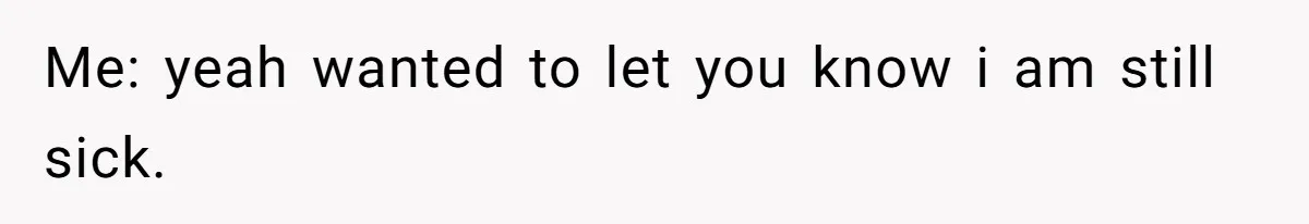Me: yeah wanted to let you know i am still sick.