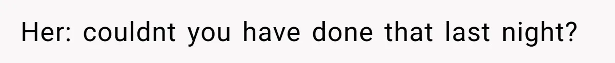 Her: couldnt you have done that last night?
