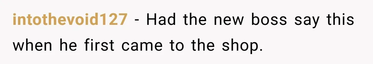 intothevoid127 − Had the new boss say this when he first came to the shop.