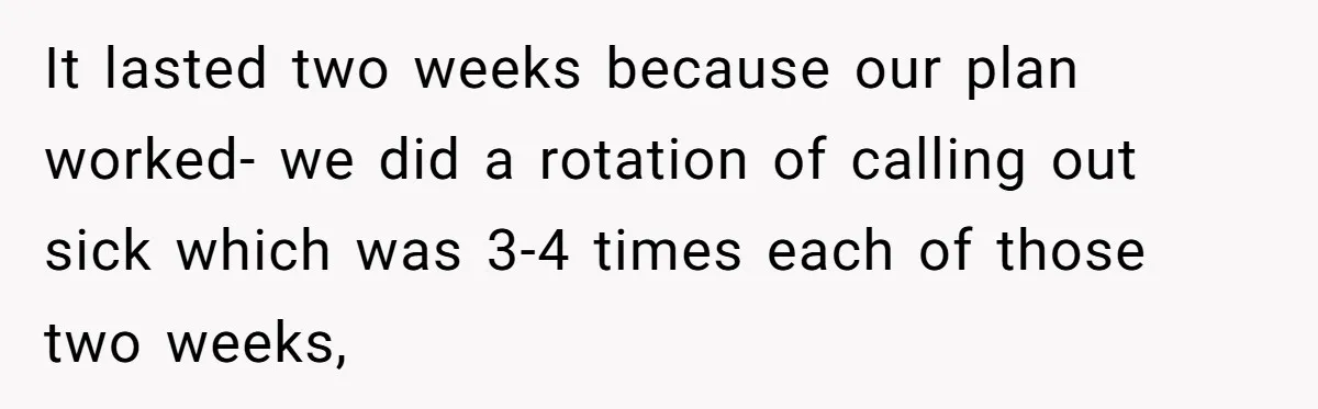 It lasted two weeks because our plan worked- we did a rotation of calling out sick which was 3-4 times each of those two weeks,