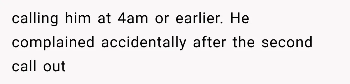calling him at 4am or earlier. He complained accidentally after the second call out